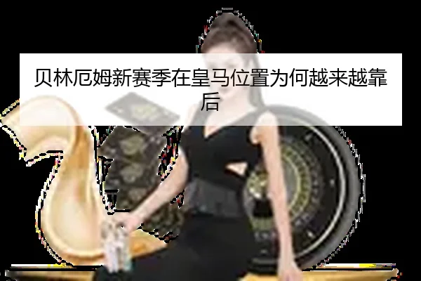 贝林厄姆新赛季在皇马位置为何越来越靠后