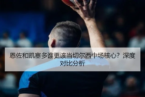恩佐和凯塞多谁更该当切尔西中场核心？深度对比分析